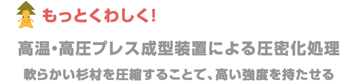 高温・高圧プレス成型装置による圧密化処理 軟らかい杉材を圧縮することで、高い強度を持たせる